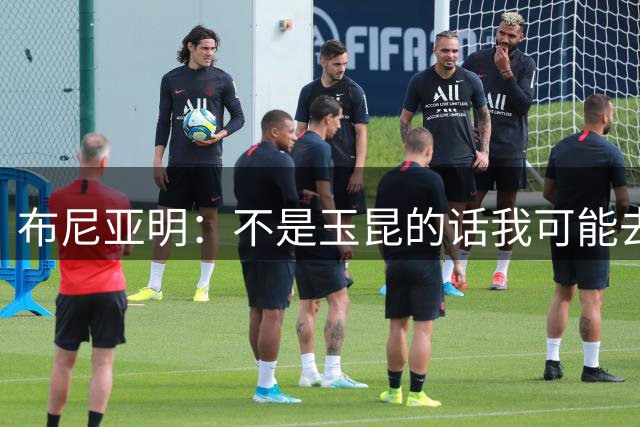 布尼亚明：不是玉昆的话我可能去踢中乙了，俱乐部和队友给我很大帮助